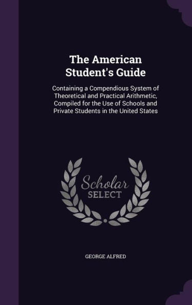 The American Student's Guide: Containing A Compendious System Of Theoretical And Practical Arithmetic, Compiled For The Use Of Schools And Private Students In The United States