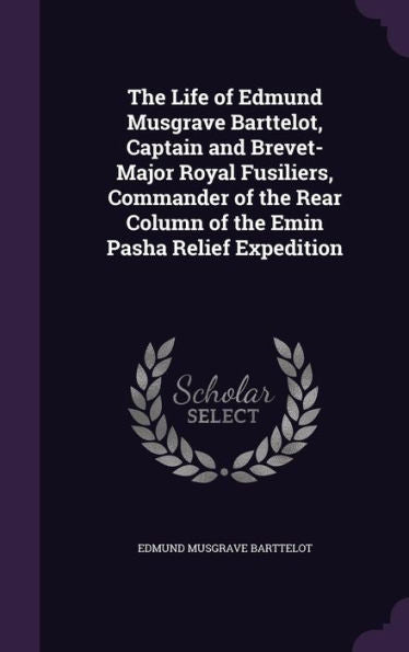 The Life Of Edmund Musgrave Barttelot, Captain And Brevet-Major Royal Fusiliers, Commander Of The Rear Column Of The Emin Pasha Relief Expedition