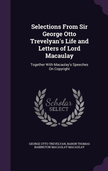 Selections From Sir George Otto Trevelyan's Life And Letters Of Lord Macaulay: Together With Macaulay's Speeches On Copyright