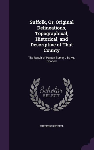 Suffolk, Or, Original Delineations, Topographical, Historical, And Descriptive Of That County: The Result Of Person Survey / By Mr. Shoberl