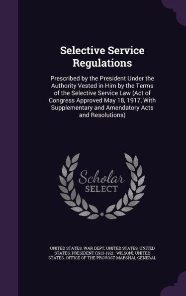 Selective Service Regulations: Prescribed By The President Under The Authority Vested In Him By The Terms Of The Selective Service Law (Act Of ... And Amendatory Acts And Resolutions)