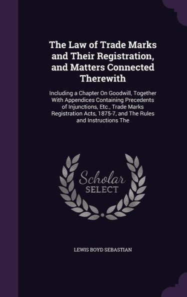 The Law Of Trade Marks And Their Registration, And Matters Connected Therewith: Including A Chapter On Goodwill, Together With Appendices Containing ... 1875-7, And The Rules And Instructions The
