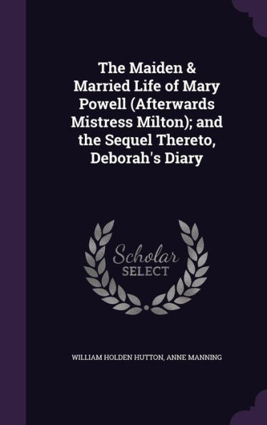 The Maiden & Married Life Of Mary Powell (Afterwards Mistress Milton); And The Sequel Thereto, Deborah's Diary
