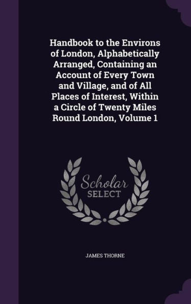 Handbook To The Environs Of London, Alphabetically Arranged, Containing An Account Of Every Town And Village, And Of All Places Of Interest, Within A Circle Of Twenty Miles Round London, Volume 1
