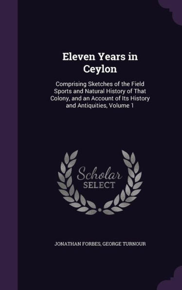 Eleven Years In Ceylon: Comprising Sketches Of The Field Sports And Natural History Of That Colony, And An Account Of Its History And Antiquities, Volume 1