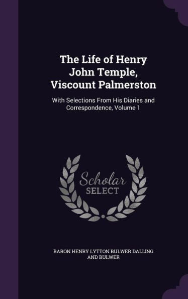 The Life Of Henry John Temple, Viscount Palmerston: With Selections From His Diaries And Correspondence, Volume 1