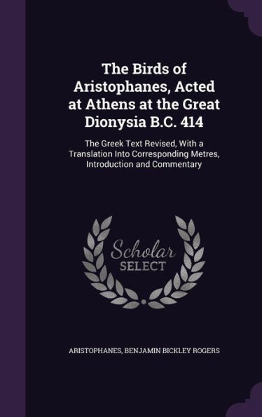 The Birds Of Aristophanes, Acted At Athens At The Great Dionysia B.C. 414: The Greek Text Revised, With A Translation Into Corresponding Metres, Introduction And Commentary
