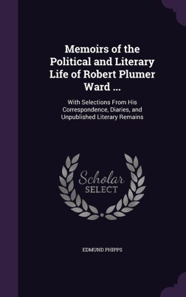 Memoirs Of The Political And Literary Life Of Robert Plumer Ward ...: With Selections From His Correspondence, Diaries, And Unpublished Literary Remains