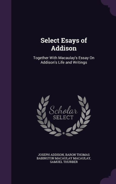 Select Esays Of Addison: Together With Macaulay's Essay On Addison's Life And Writings