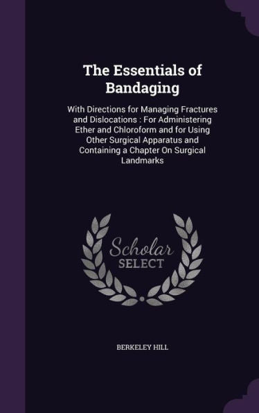 The Essentials Of Bandaging: With Directions For Managing Fractures And Dislocations: For Administering Ether And Chloroform And For Using Other ... Containing A Chapter On Surgical Landmarks