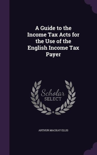 A Guide To The Income Tax Acts For The Use Of The English Income Tax Payer