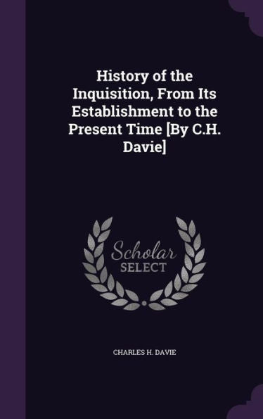 History Of The Inquisition, From Its Establishment To The Present Time [By C.H. Davie]