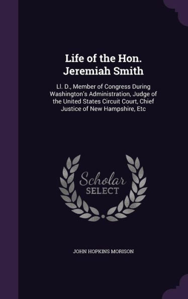 Life Of The Hon. Jeremiah Smith: Ll. D., Member Of Congress During Washington's Administration, Judge Of The United States Circuit Court, Chief Justice Of New Hampshire, Etc