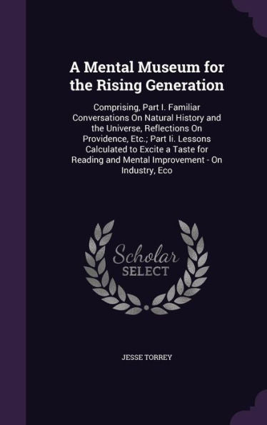 A Mental Museum For The Rising Generation: Comprising, Part I. Familiar Conversations On Natural History And The Universe, Reflections On Providence, ... And Mental Improvement - On Industry, Eco