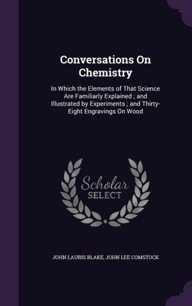 Conversations On Chemistry: In Which The Elements Of That Science Are Familiarly Explained; And Illustrated By Experiments; And Thirty-Eight Engravings On Wood