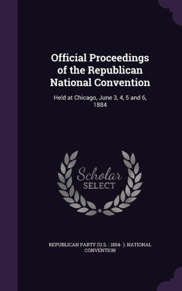 Official Proceedings Of The Republican National Convention: Held At Chicago, June 3, 4, 5 And 6, 1884