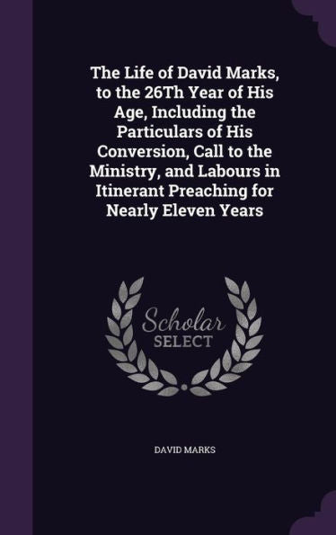 The Life Of David Marks, To The 26Th Year Of His Age, Including The Particulars Of His Conversion, Call To The Ministry, And Labours In Itinerant Preaching For Nearly Eleven Years