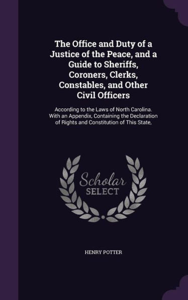 The Office And Duty Of A Justice Of The Peace, And A Guide To Sheriffs, Coroners, Clerks, Constables, And Other Civil Officers: According To The Laws ... Of Rights And Constitution Of This State,