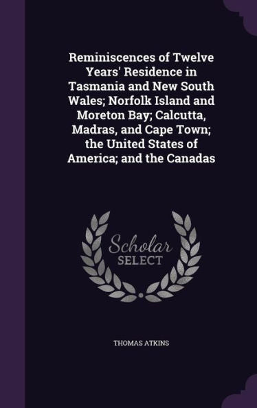 Reminiscences Of Twelve Years' Residence In Tasmania And New South Wales; Norfolk Island And Moreton Bay; Calcutta, Madras, And Cape Town; The United States Of America; And The Canadas
