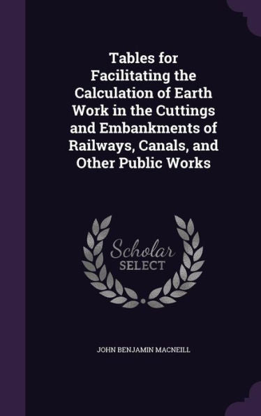 Tables For Facilitating The Calculation Of Earth Work In The Cuttings And Embankments Of Railways, Canals, And Other Public Works