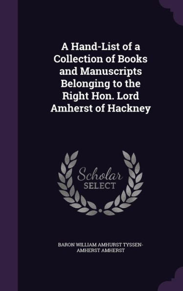 A Hand-List Of A Collection Of Books And Manuscripts Belonging To The Right Hon. Lord Amherst Of Hackney