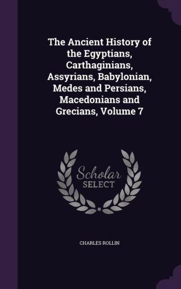 The Ancient History Of The Egyptians, Carthaginians, Assyrians, Babylonian, Medes And Persians, Macedonians And Grecians, Volume 7