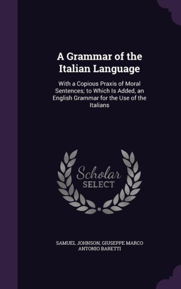 A Grammar Of The Italian Language: With A Copious Praxis Of Moral Sentences; To Which Is Added, An English Grammar For The Use Of The Italians