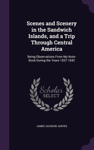 Scenes And Scenery In The Sandwich Islands, And A Trip Through Central America: Being Observations From My Note-Book During The Years 1837-1842
