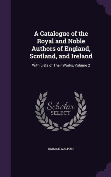 A Catalogue Of The Royal And Noble Authors Of England, Scotland, And Ireland: With Lists Of Their Works, Volume 2