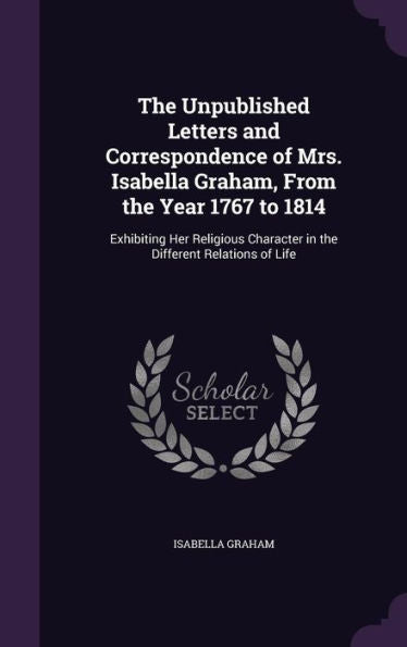 The Unpublished Letters And Correspondence Of Mrs. Isabella Graham, From The Year 1767 To 1814: Exhibiting Her Religious Character In The Different Relations Of Life