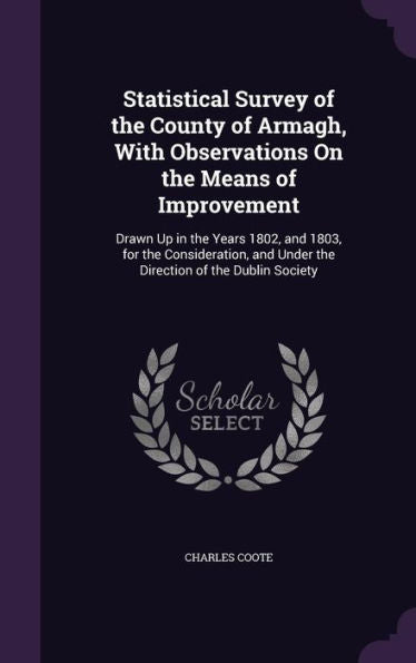Statistical Survey Of The County Of Armagh, With Observations On The Means Of Improvement: Drawn Up In The Years 1802, And 1803, For The Consideration, And Under The Direction Of The Dublin Society