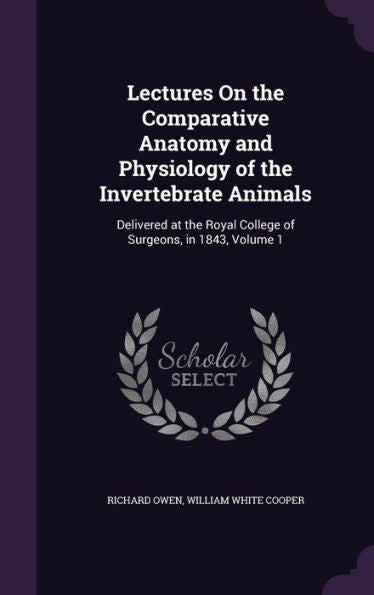 Lectures On The Comparative Anatomy And Physiology Of The Invertebrate Animals: Delivered At The Royal College Of Surgeons, In 1843, Volume 1