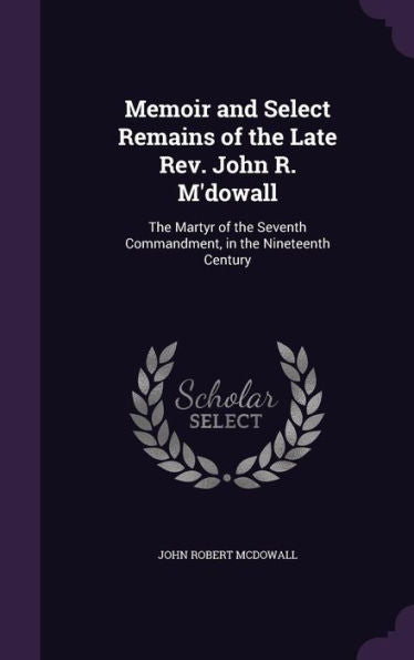 Memoir And Select Remains Of The Late Rev. John R. M'Dowall: The Martyr Of The Seventh Commandment, In The Nineteenth Century