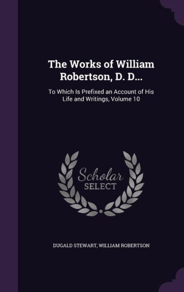 The Works Of William Robertson, D. D...: To Which Is Prefixed An Account Of His Life And Writings, Volume 10
