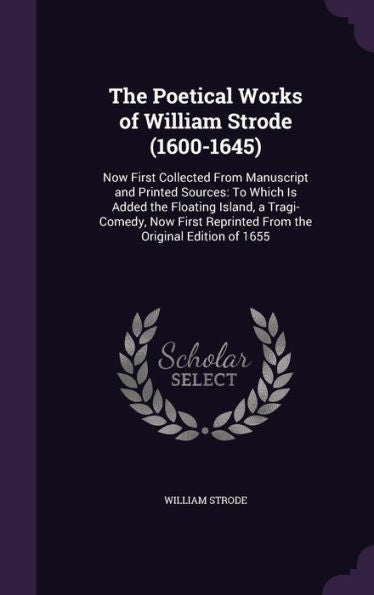 The Poetical Works Of William Strode (1600-1645): Now First Collected From Manuscript And Printed Sources: To Which Is Added The Floating Island, A ... Reprinted From The Original Edition Of 1655