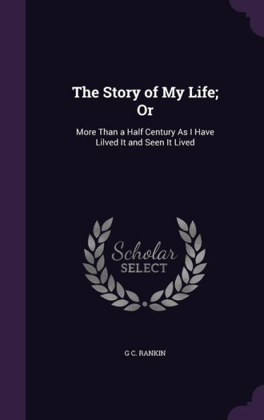 The Story Of My Life; Or: More Than A Half Century As I Have Lilved It And Seen It Lived