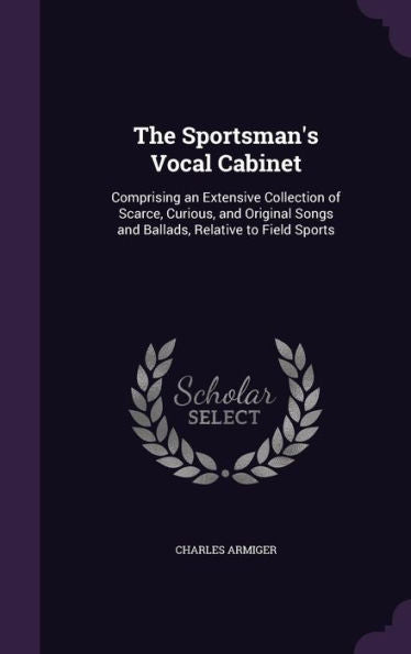 The Sportsman's Vocal Cabinet: Comprising An Extensive Collection Of Scarce, Curious, And Original Songs And Ballads, Relative To Field Sports