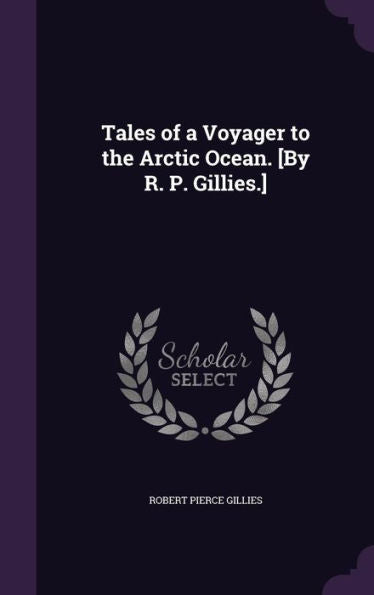 Tales Of A Voyager To The Arctic Ocean. [By R. P. Gillies.]