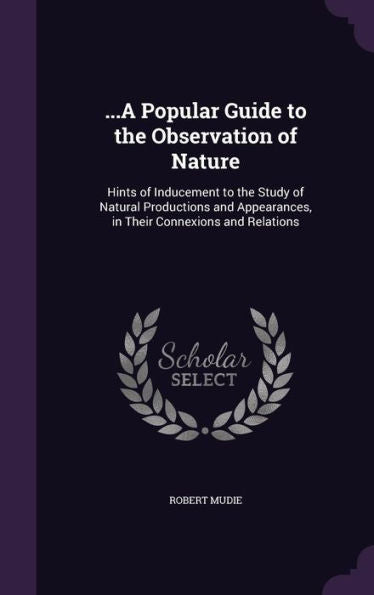 ...A Popular Guide To The Observation Of Nature: Hints Of Inducement To The Study Of Natural Productions And Appearances, In Their Connexions And Relations