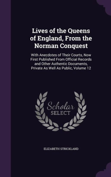 Lives Of The Queens Of England, From The Norman Conquest: With Anecdotes Of Their Courts, Now First Published From Official Records And Other Authentic Documents, Private As Well As Public, Volume 12