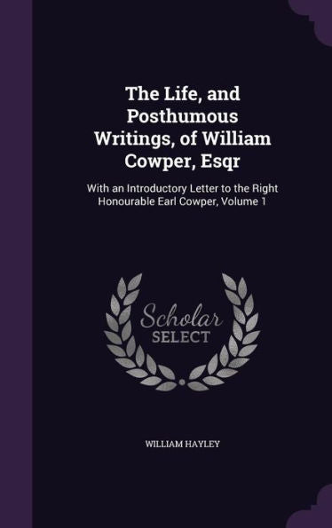 The Life, And Posthumous Writings, Of William Cowper, Esqr: With An Introductory Letter To The Right Honourable Earl Cowper, Volume 1
