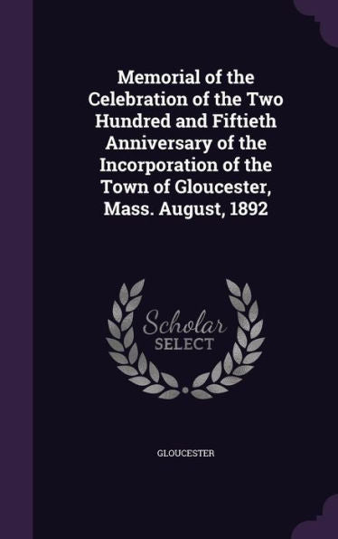 Memorial Of The Celebration Of The Two Hundred And Fiftieth Anniversary Of The Incorporation Of The Town Of Gloucester, Mass. August, 1892