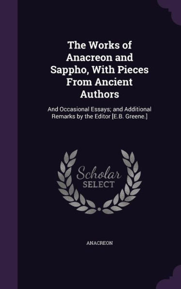 The Works Of Anacreon And Sappho, With Pieces From Ancient Authors: And Occasional Essays; And Additional Remarks By The Editor [E.B. Greene.]