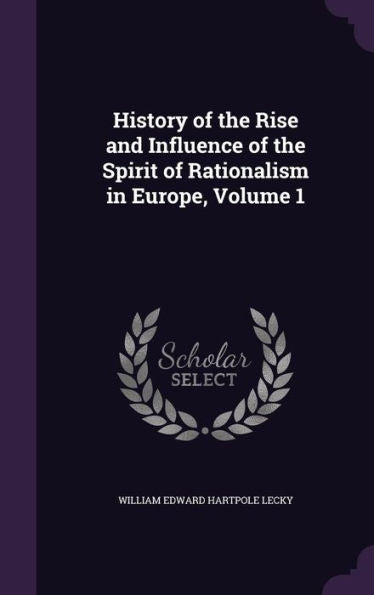 History Of The Rise And Influence Of The Spirit Of Rationalism In Europe, Volume 1