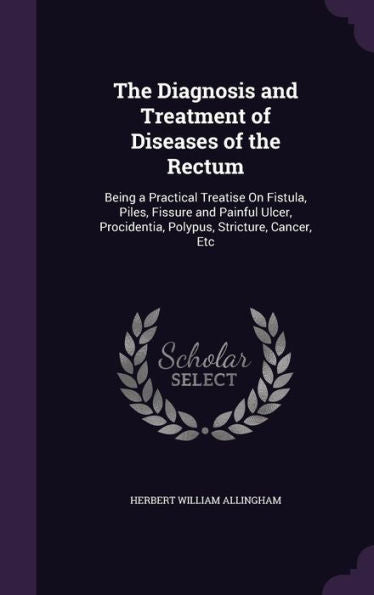 The Diagnosis And Treatment Of Diseases Of The Rectum: Being A Practical Treatise On Fistula, Piles, Fissure And Painful Ulcer, Procidentia, Polypus, Stricture, Cancer, Etc