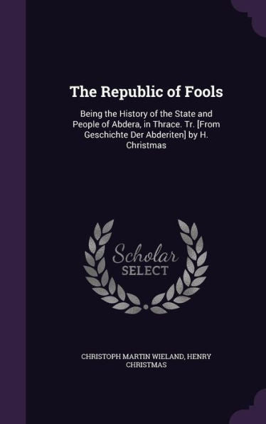 The Republic Of Fools: Being The History Of The State And People Of Abdera, In Thrace. Tr. [From Geschichte Der Abderiten] By H. Christmas