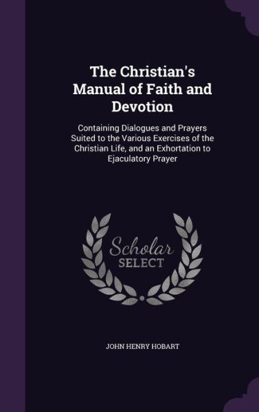 The Christian's Manual Of Faith And Devotion: Containing Dialogues And Prayers Suited To The Various Exercises Of The Christian Life, And An Exhortation To Ejaculatory Prayer