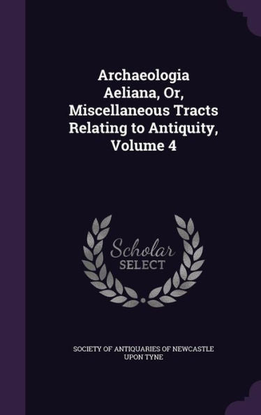 Archaeologia Aeliana, Or, Miscellaneous Tracts Relating To Antiquity, Volume 4