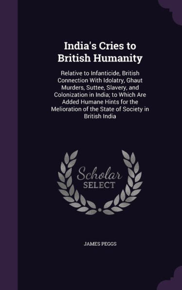 India's Cries To British Humanity: Relative To Infanticide, British Connection With Idolatry, Ghaut Murders, Suttee, Slavery, And Colonization In ... Of The State Of Society In British India
