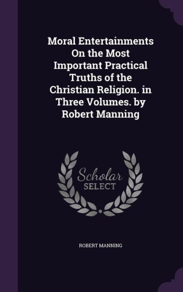Moral Entertainments On The Most Important Practical Truths Of The Christian Religion. In Three Volumes. By Robert Manning